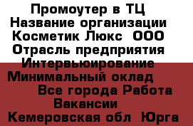 Промоутер в ТЦ › Название организации ­ Косметик Люкс, ООО › Отрасль предприятия ­ Интервьюирование › Минимальный оклад ­ 22 000 - Все города Работа » Вакансии   . Кемеровская обл.,Юрга г.